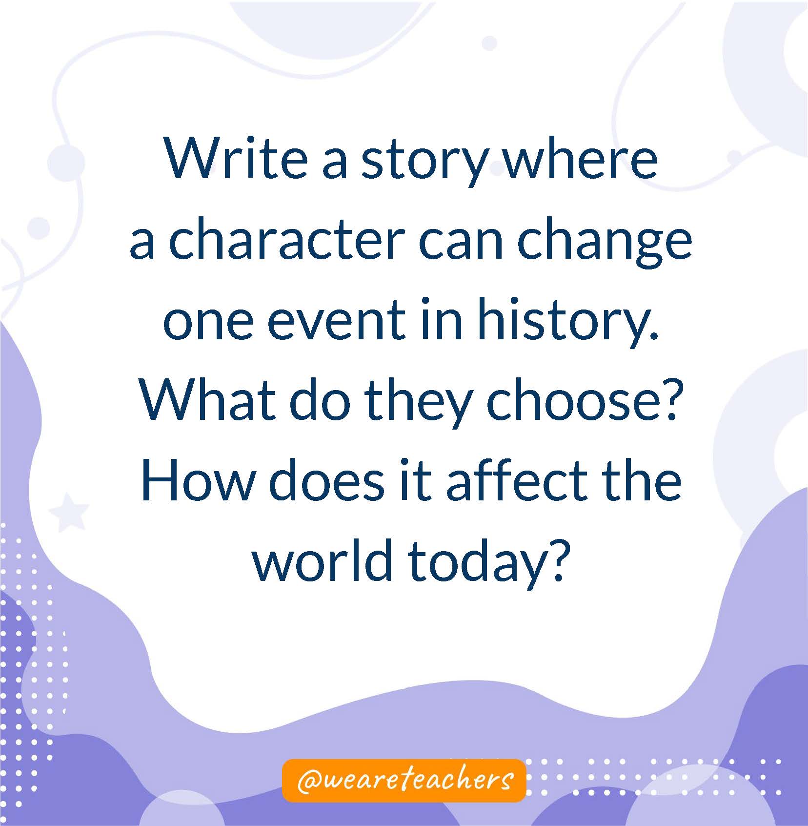 Write a story where a character can change one event in history. What do they choose? How does it affect the world today?- writing prompts for middle school
