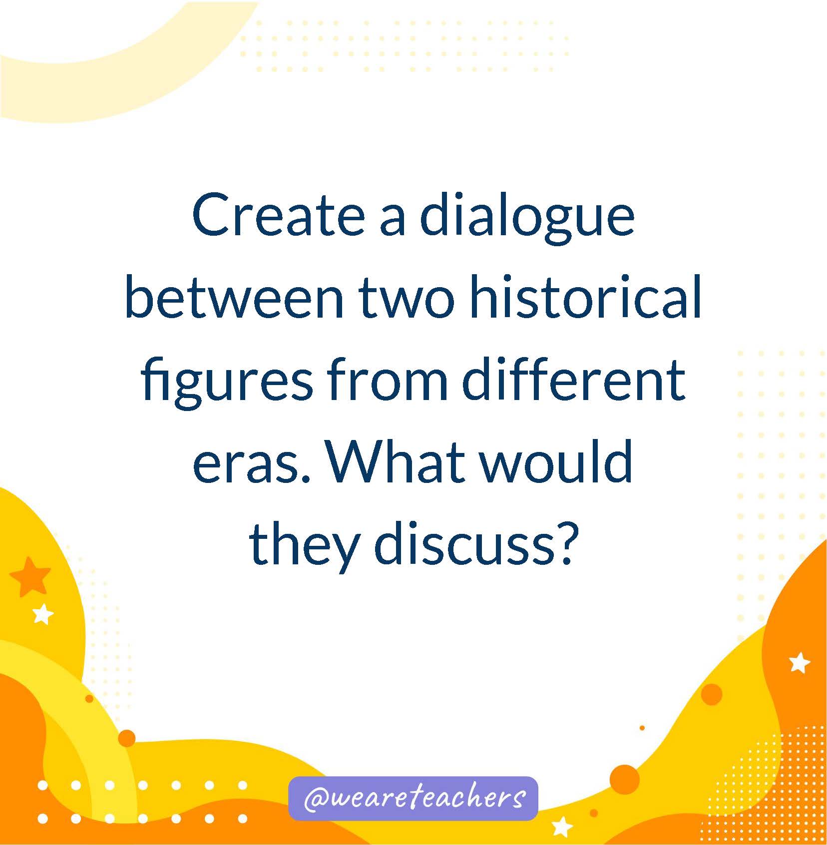 Create a dialogue between two historical figures from different eras. What would they discuss?- writing prompts for middle school