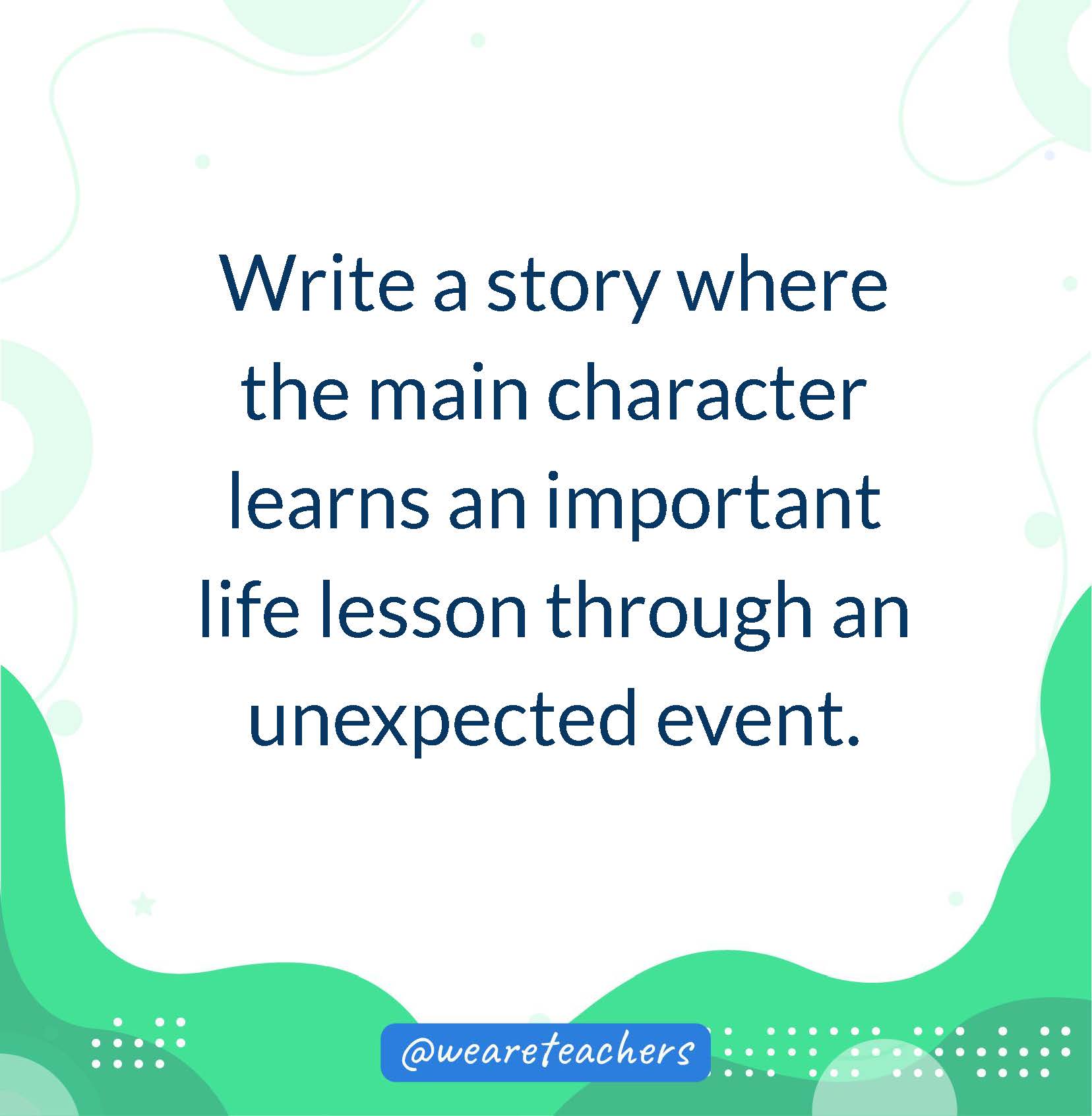 Write a story where the main character learns an important life lesson through an unexpected event.- writing prompts for middle school
