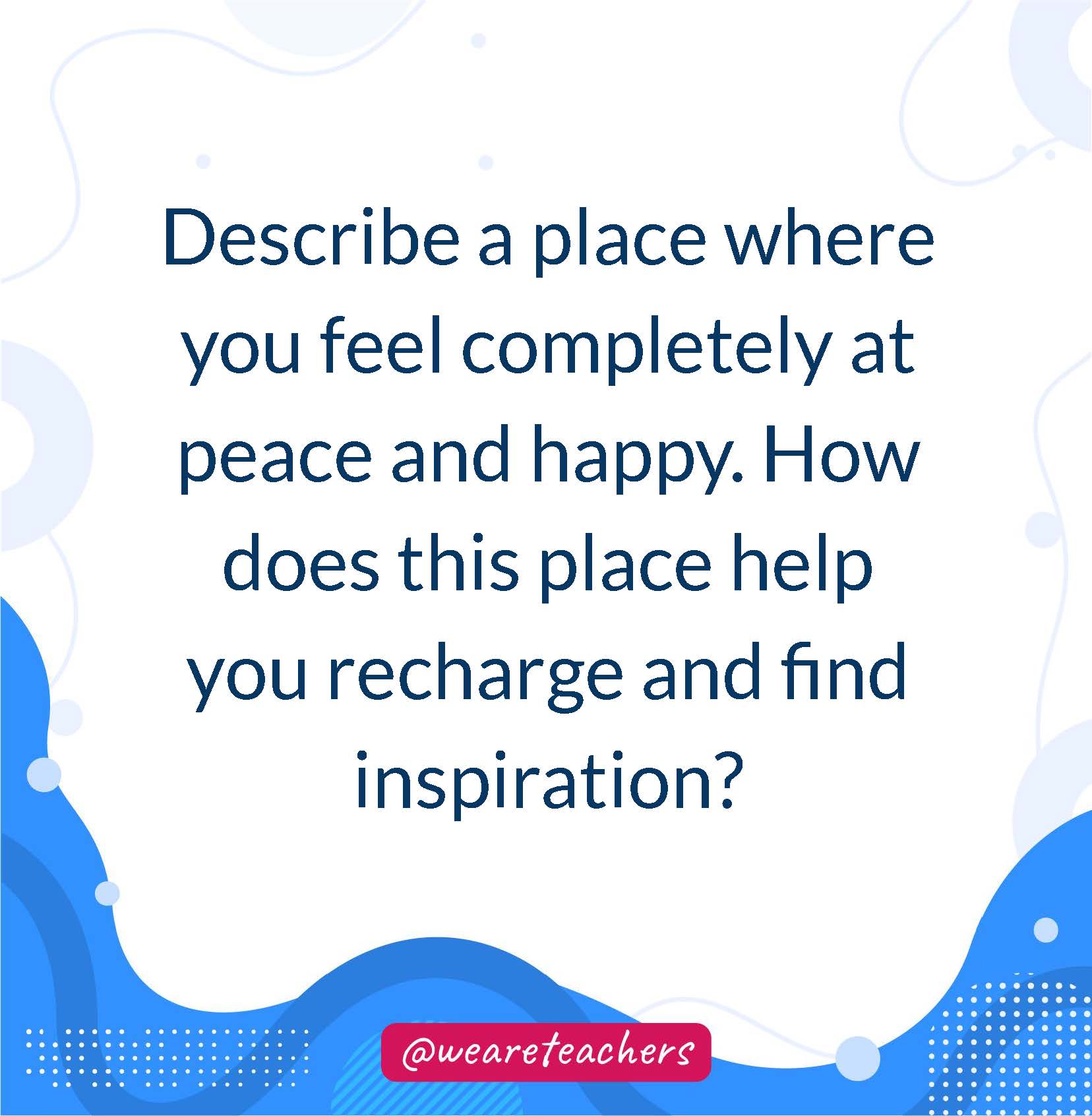 Describe a place where you feel completely at peace and happy. How does this place help you recharge and find inspiration?