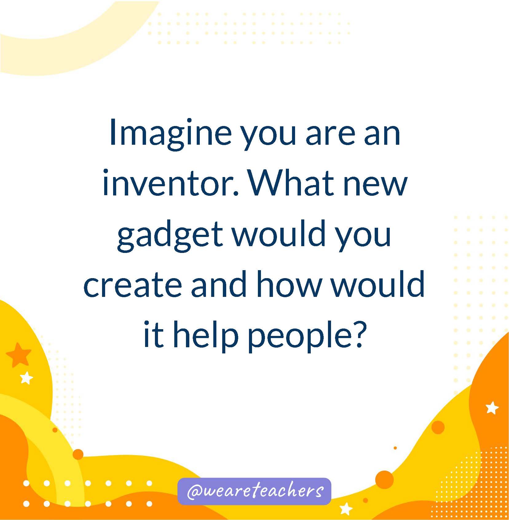 Imagine you are an inventor. What new gadget would you create and how would it help people?- writing prompts for middle school