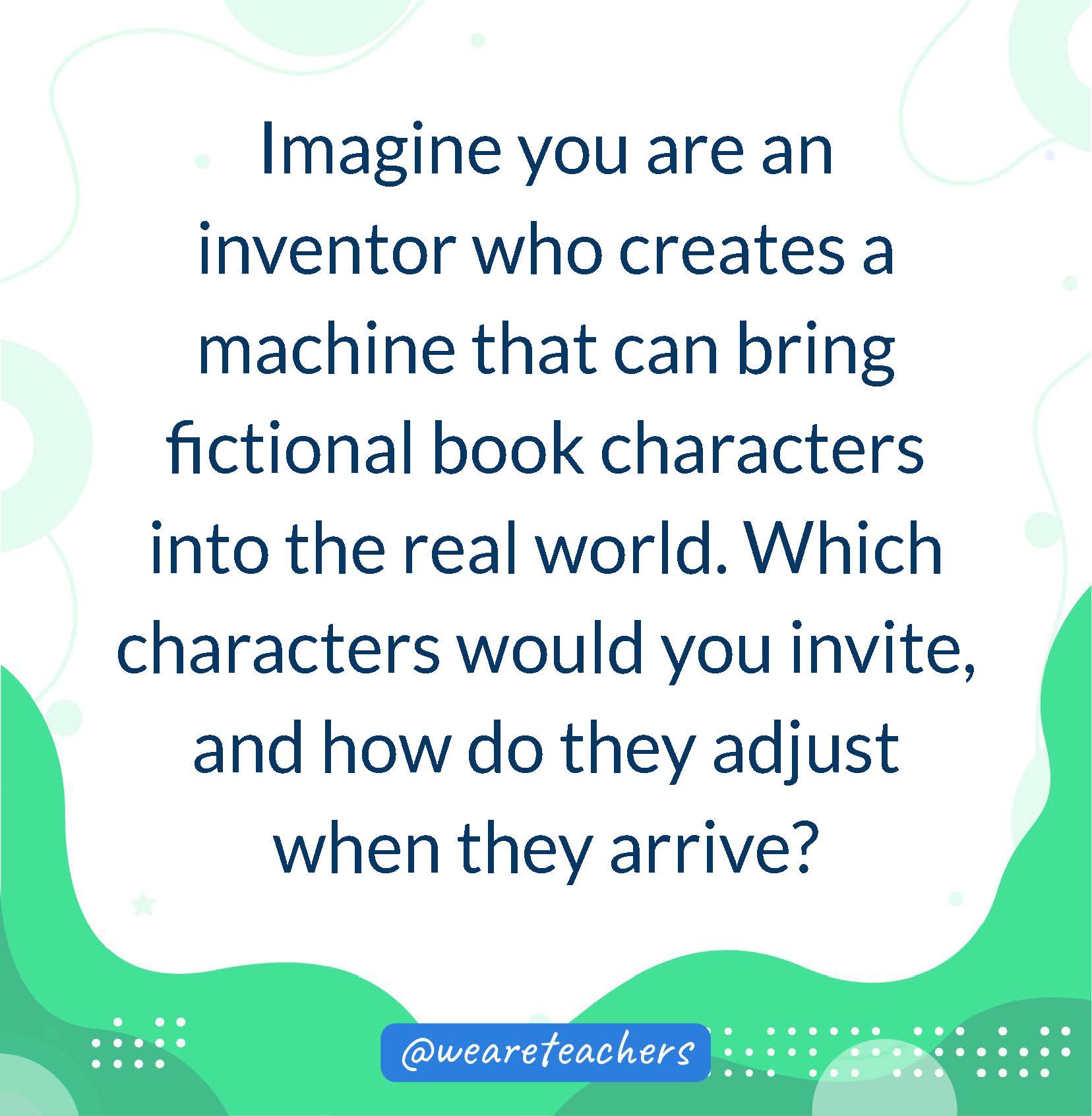 Imagine you are an inventor who creates a machine that can bring fictional book characters into the real world. Which characters would you invite, and how do they adjust when they arrive?