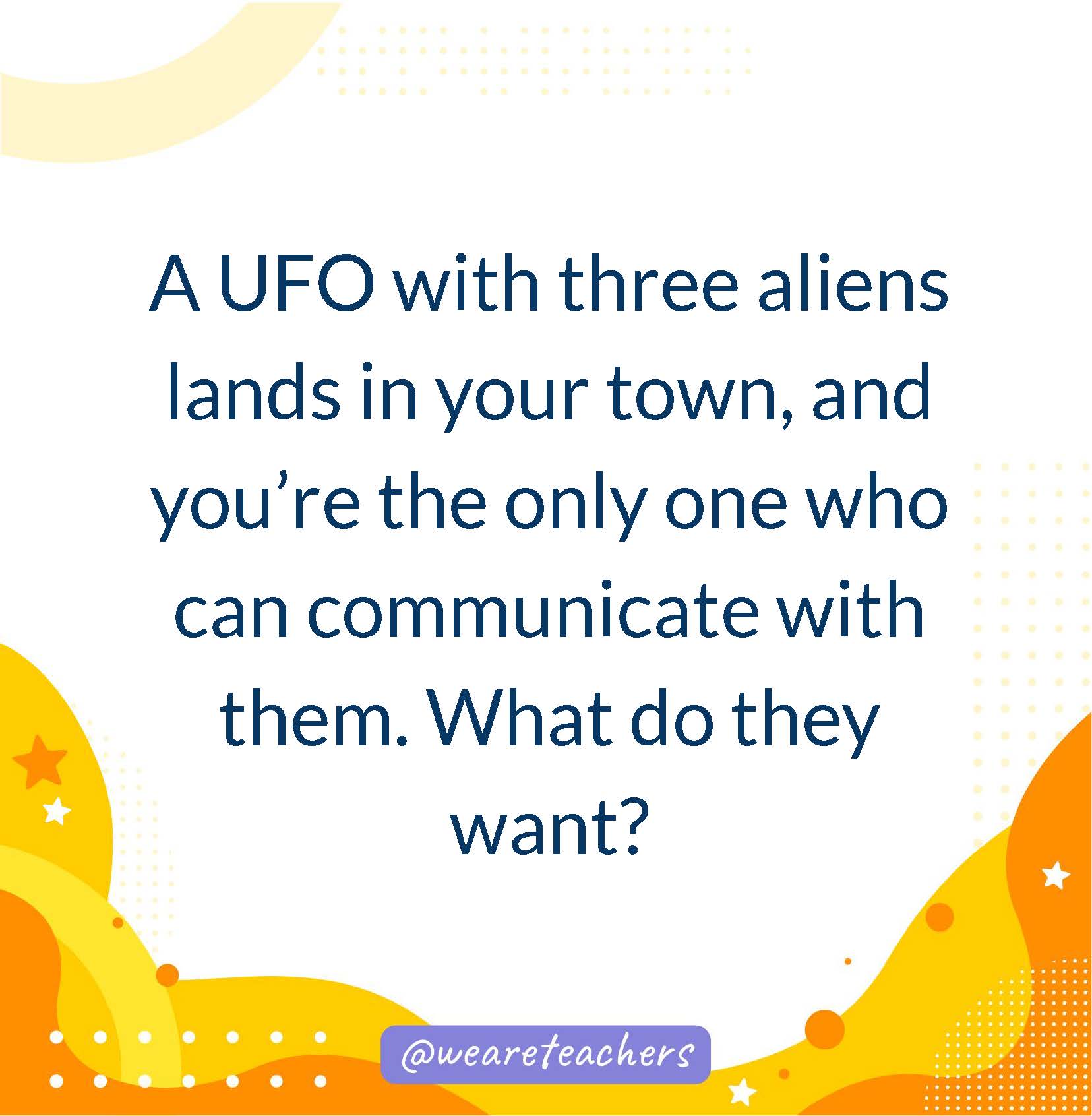 A UFO with three aliens lands in your town, and you’re the only one who can communicate with them. What do they want?- writing prompts for middle school