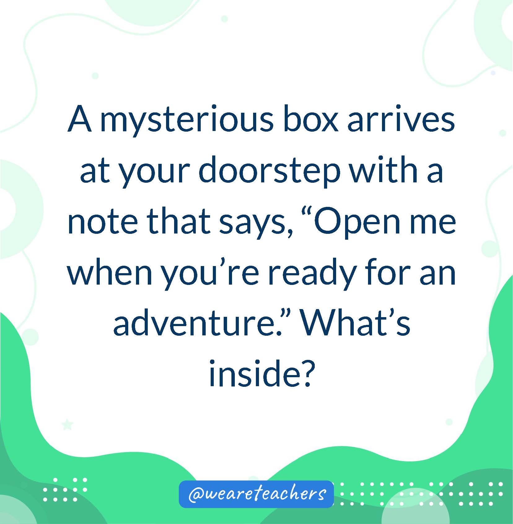 A mysterious box arrives at your doorstep with a note that says, “Open me when you’re ready for an adventure.” What’s inside?