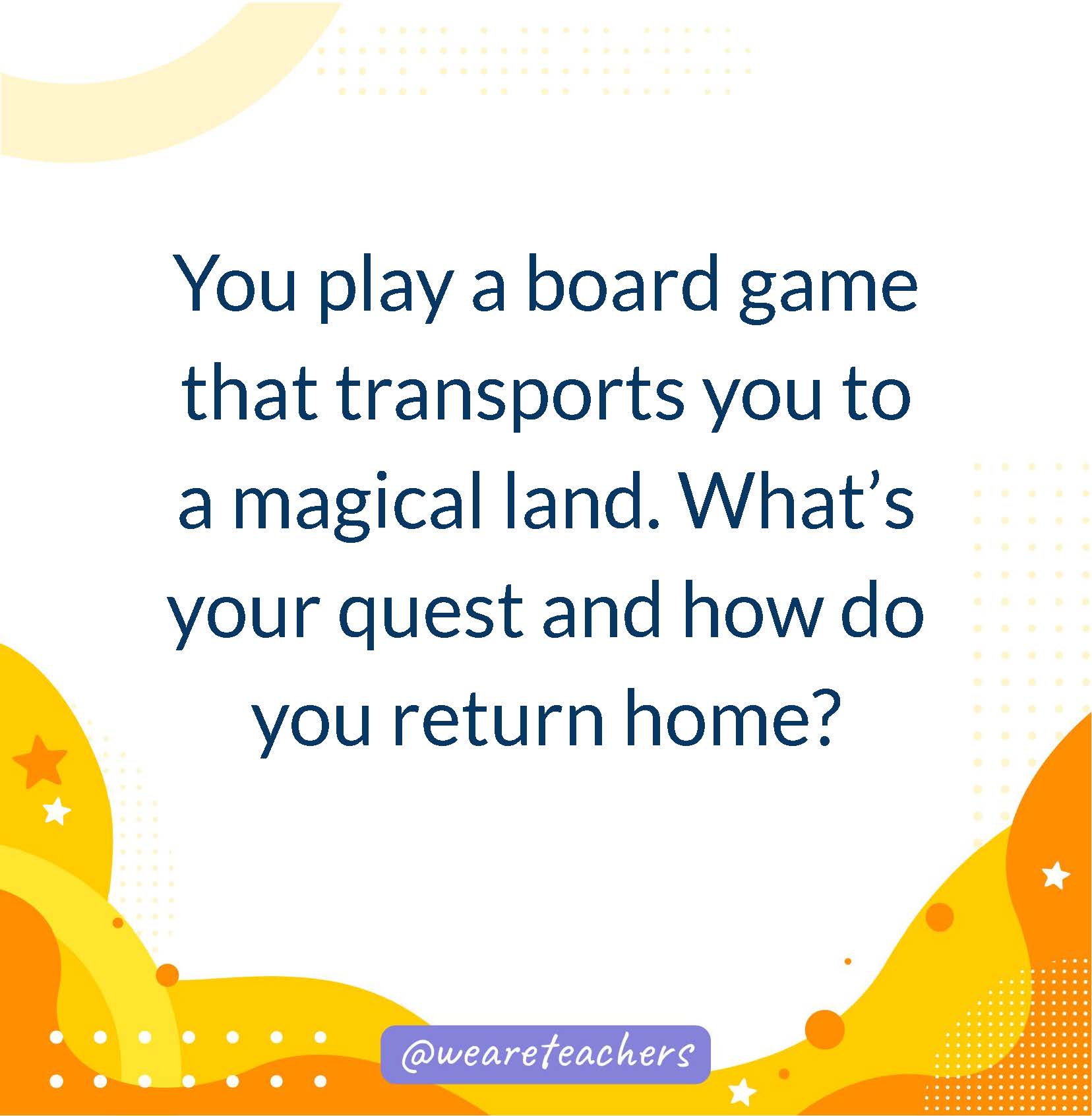 You play a board game that transports you to a magical land. What’s your quest and how do you return home?