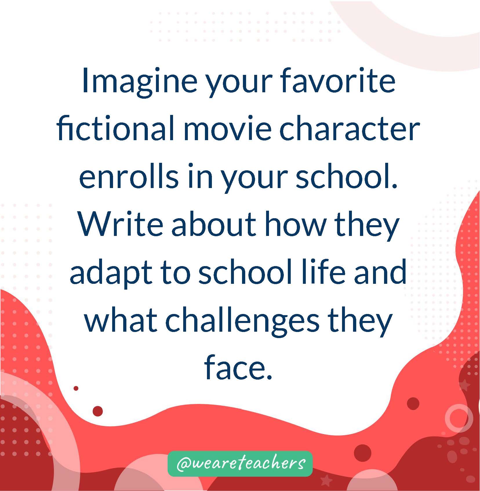 Imagine your favorite fictional movie character enrolls in your school. Write about how they adapt to school life and what challenges they face.- writing prompts for middle school