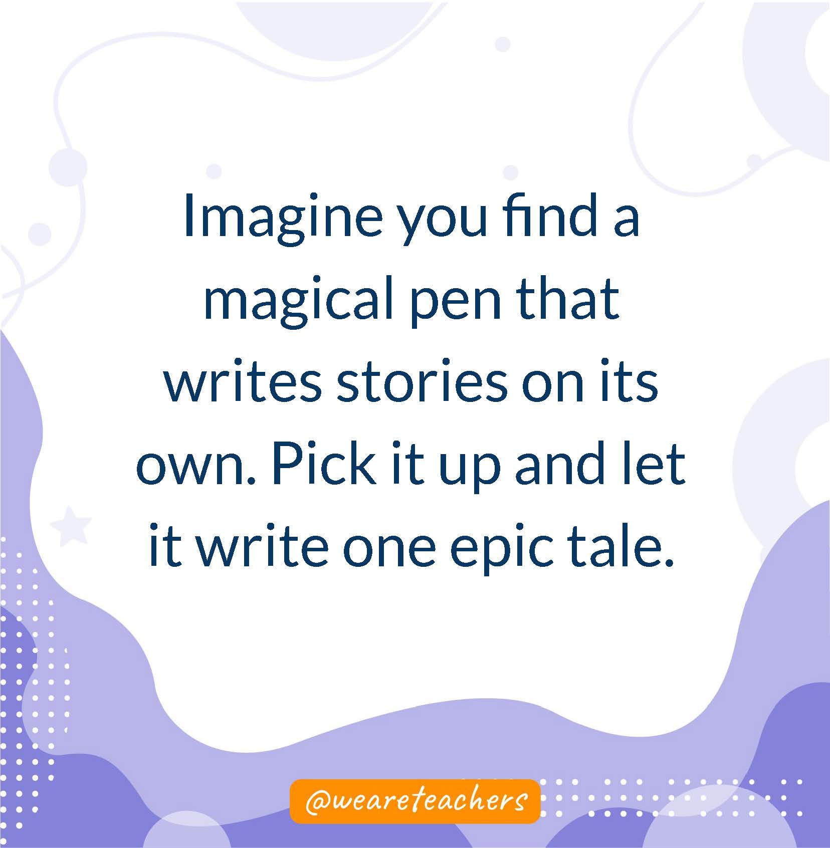 Imagine you find a magical pen that writes stories on its own. Pick it up and let it write one epic tale.