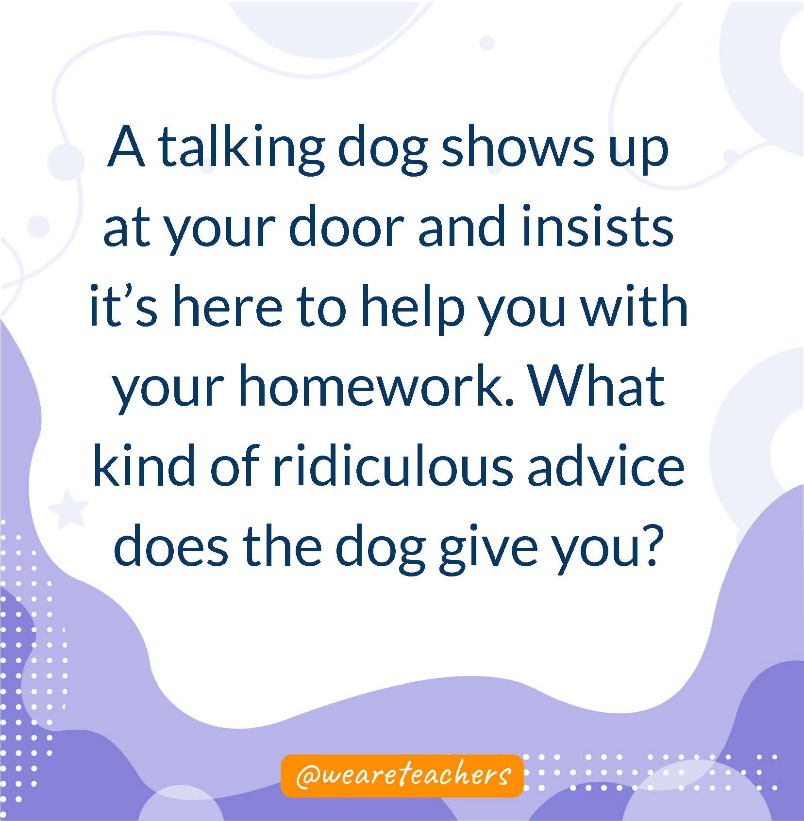 A talking dog shows up at your door and insists it’s here to help you with your homework. What kind of ridiculous advice does the dog give you?- writing prompts for middle school