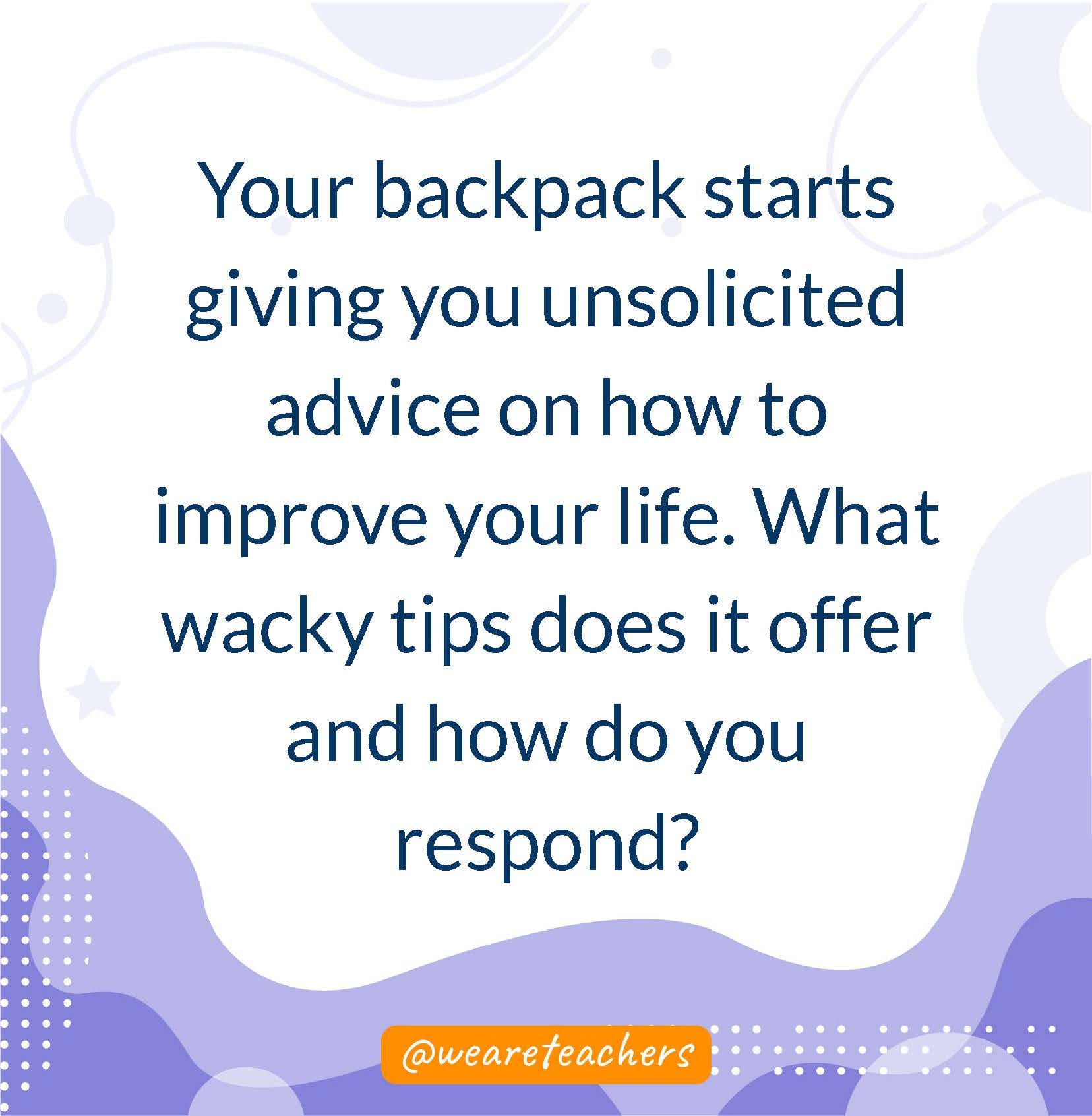 Your backpack starts giving you unsolicited advice on how to improve your life. What wacky tips does it offer and how do you respond?