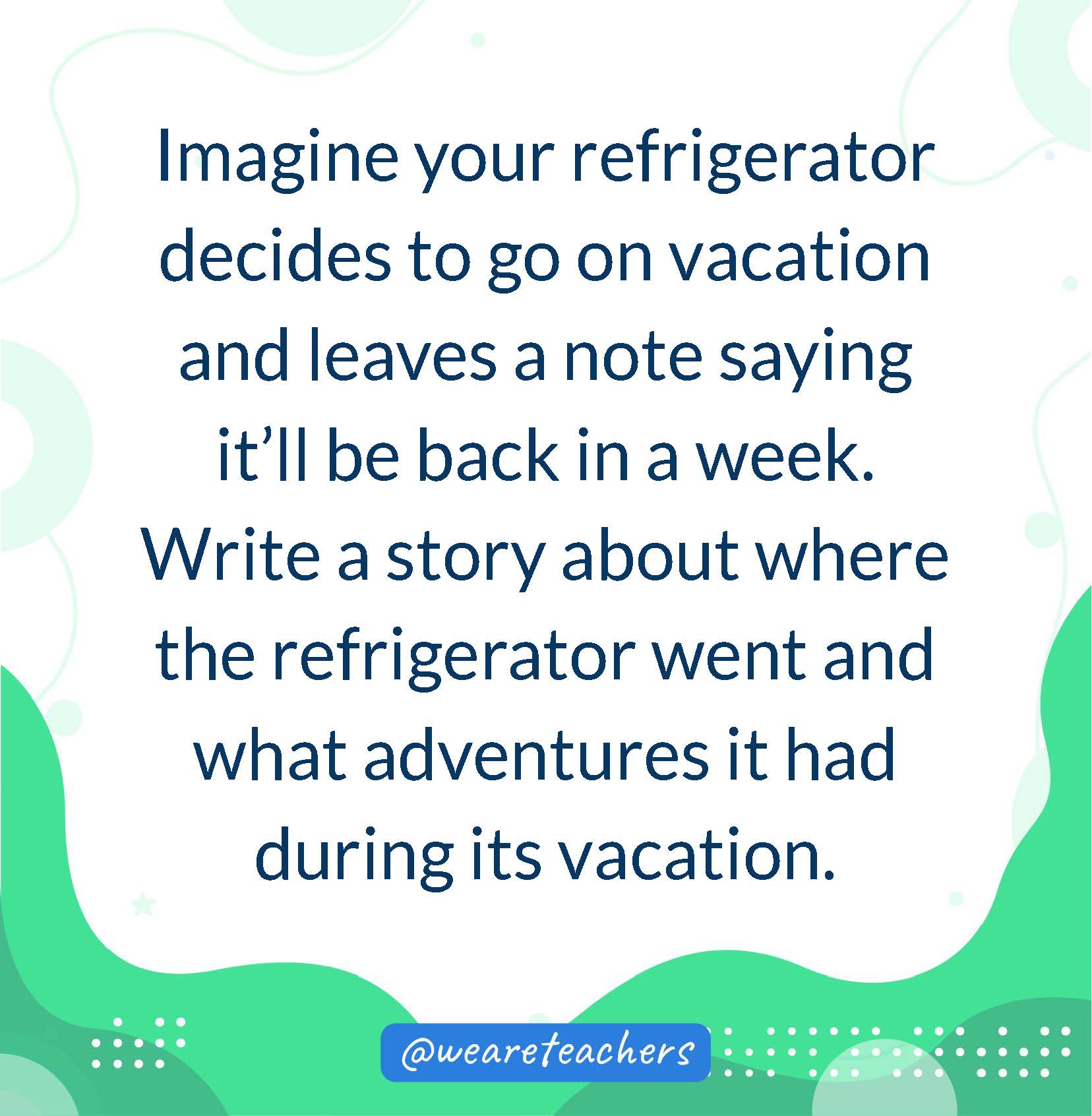 Imagine your refrigerator decides to go on vacation and leaves a note saying it’ll be back in a week. Write a story about where the refrigerator went and what adventures it had during its vacation.- writing prompts for middle school