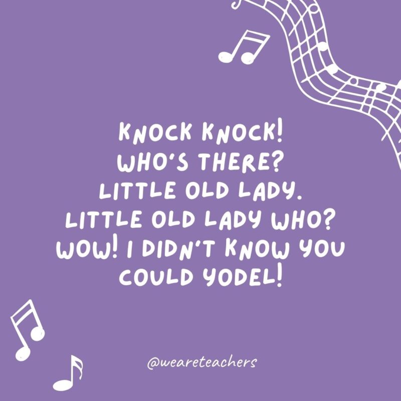 “Knock, Knock! Who’s there? Little old lady. Little old lady who? Wow! I didn’t know you could yodel!” "Knock, Knock! Who's there? Little old lady. Little old lady who? Wow! I didn't know you could yodel!"