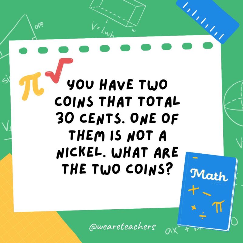 13. You have two coins that total 30 cents. One of them is not a nickel. What are the two coins? 13. You have two coins that total 30 cents. One of them is not a nickel. What are the two coins?- math brain teasers