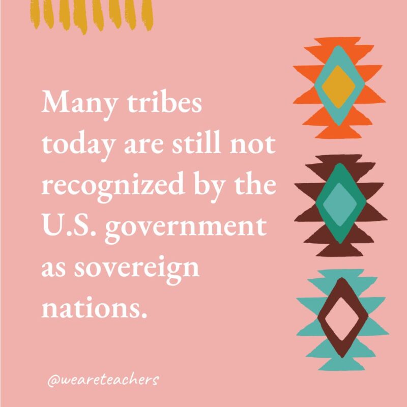Many tribes today are still not recognized by the U.S. government as sovereign nations. Many tribes today are still not recognized by the U.S. government as sovereign nations.- native american facts