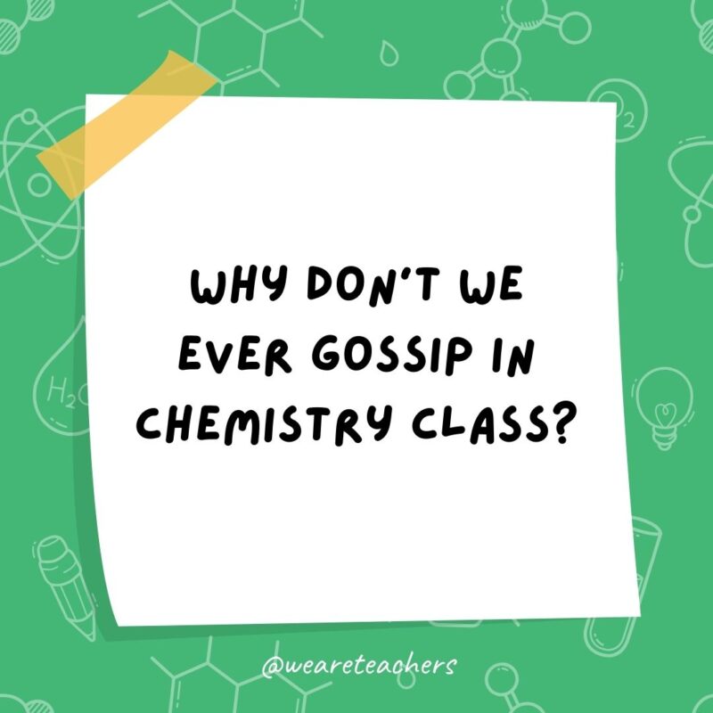 Why don’t we ever gossip in chemistry class? Why don’t we ever gossip in chemistry class?