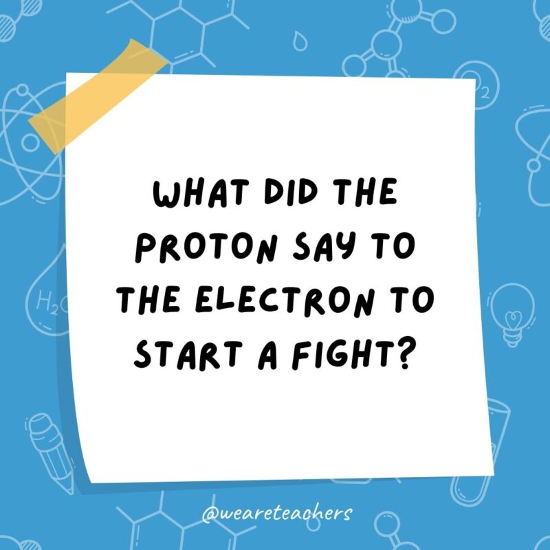 Science jokes: What did the proton say to the electron to start a fight? I’m sick of your negativity. Science jokes: What did the proton say to the electron to start a fight? I’m sick of your negativity.