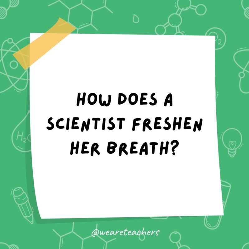 How does a scientist freshen her breath? With experi-mints! How does a scientist freshen her breath? With experi-mints!