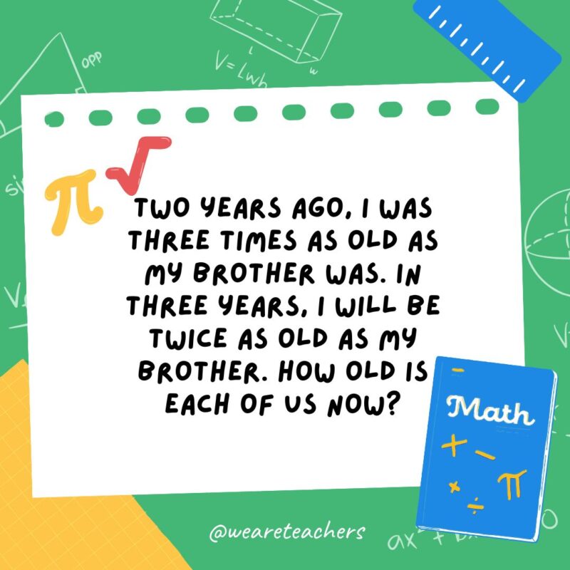 22. Two years ago, I was three times as old as my brother was. In three years, I will be twice as old as my brother. How old is each of us now? 2. Two years ago, I was three times as old as my brother was. In three years, I will be twice as old as my brother. How old is each of us now?