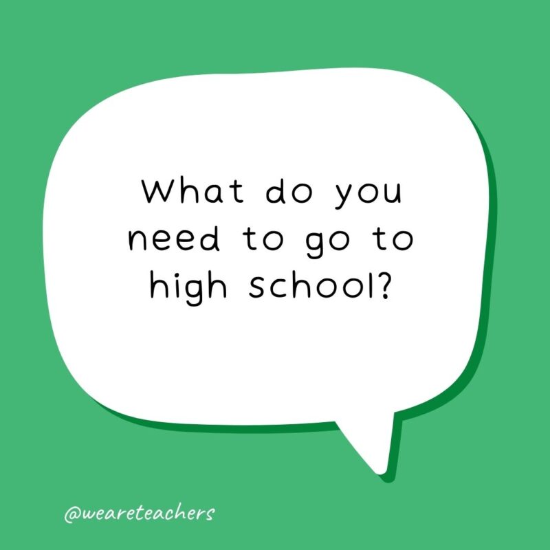 What do you need to go to high school? A ladder. What do you need to go to high school? A ladder.