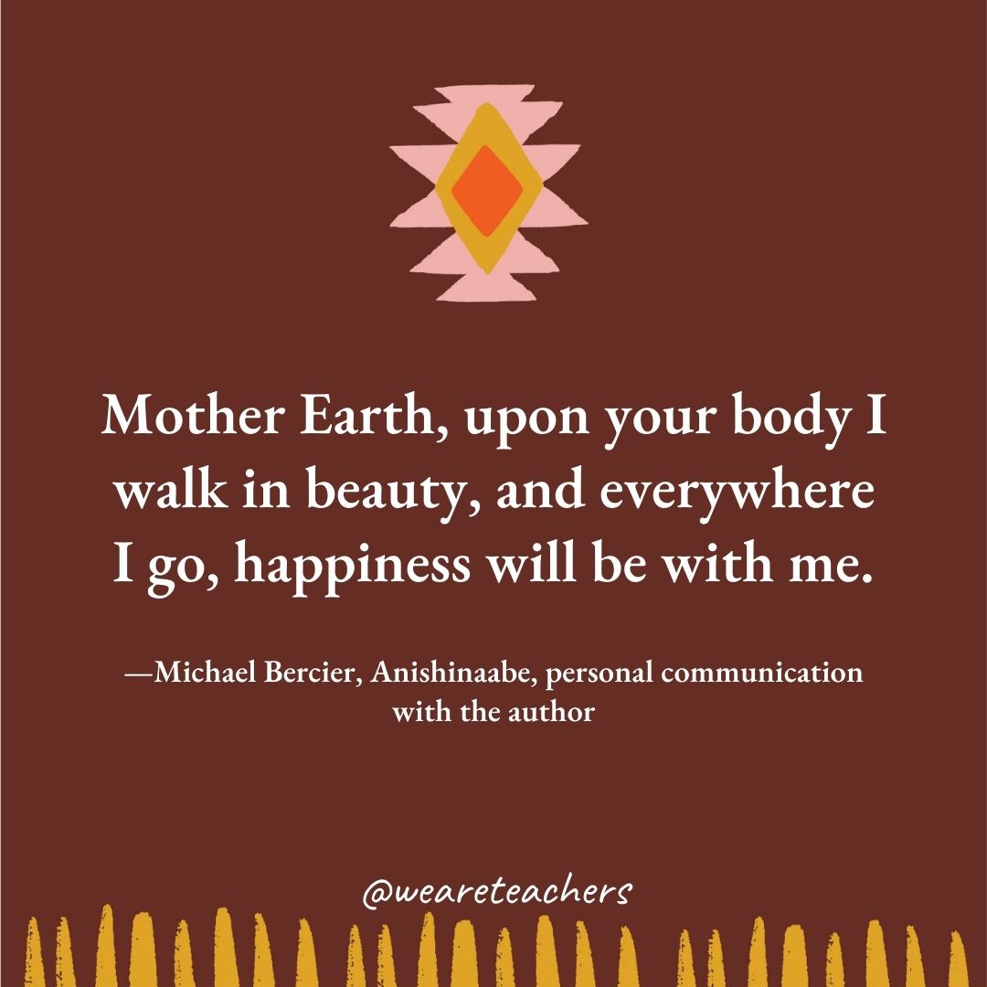 Mother Earth, upon your body I walk in beauty, and everywhere I go, happiness will be with me. —Michael Bercier, Anishinaabe, personal communication with the author Mother Earth, upon your body I walk in beauty, and everywhere I go, happiness will be with me. —Michael Bercier, Anishinaabe, personal communication with the author