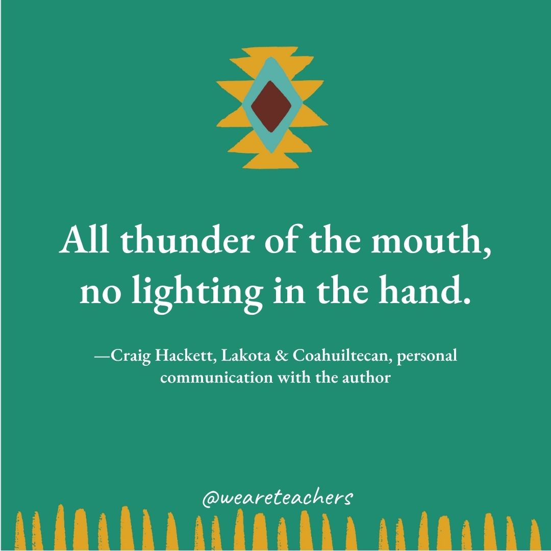 All thunder of the mouth, no lighting in the hand. —Craig Hackett, Lakota & Coahuiltecan, personal communication with the author All thunder of the mouth, no lighting in the hand. —Craig Hackett, Lakota & Coahuiltecan, personal communication with the author