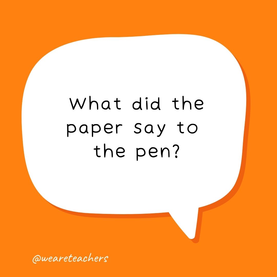 What did the paper say to the pen? What did the paper say to the pen?