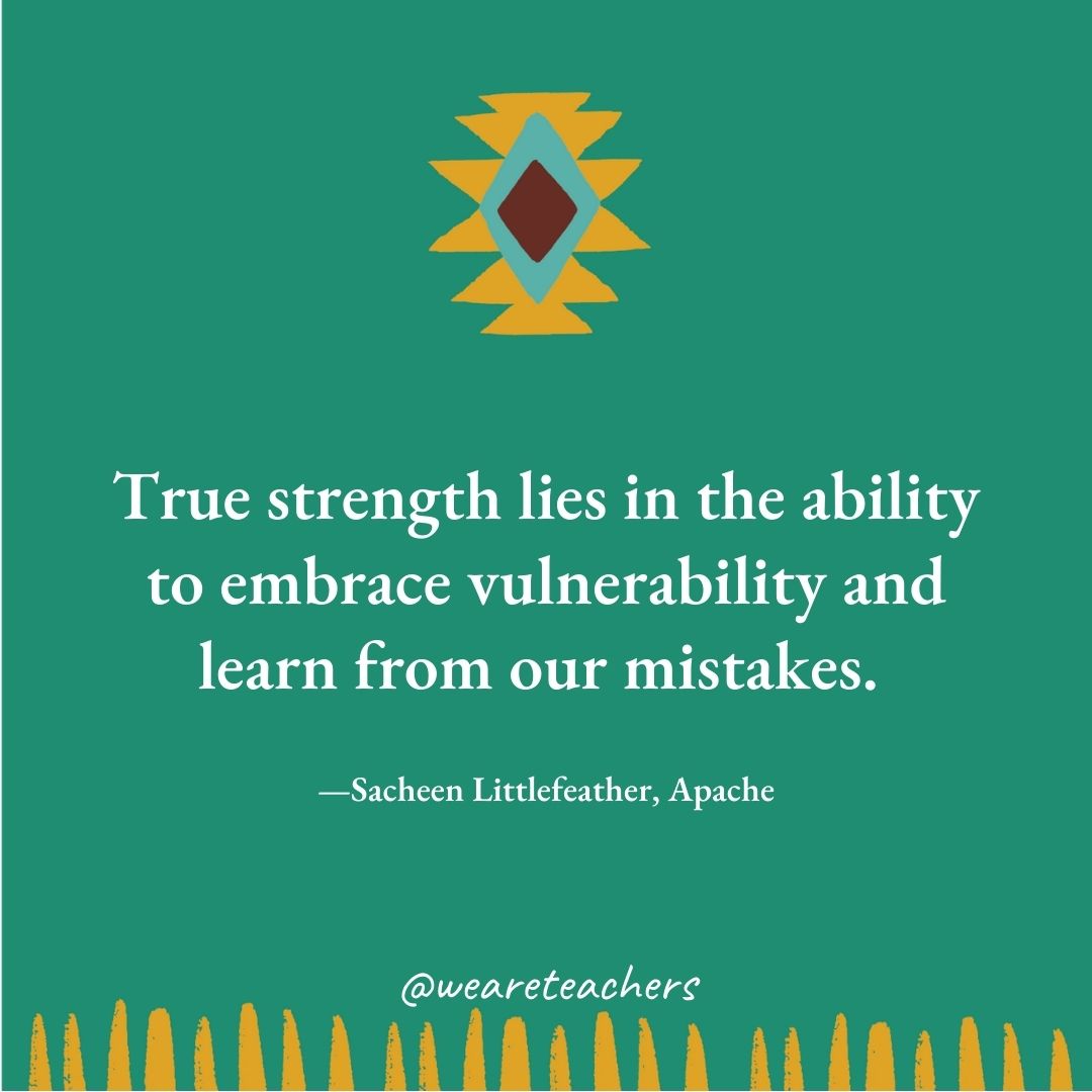 True strength lies in the ability to embrace vulnerability and learn from our mistakes. —Sacheen Littlefeather, Apache True strength lies in the ability to embrace vulnerability and learn from our mistakes. —Sacheen Littlefeather, Apache