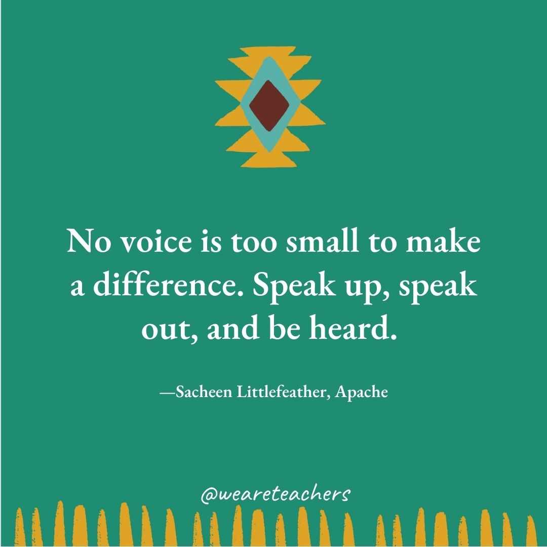 No voice is too small to make a difference. Speak up, speak out, and be heard. —Sacheen Littlefeather, Apache No voice is too small to make a difference. Speak up, speak out, and be heard. —Sacheen Littlefeather, Apache