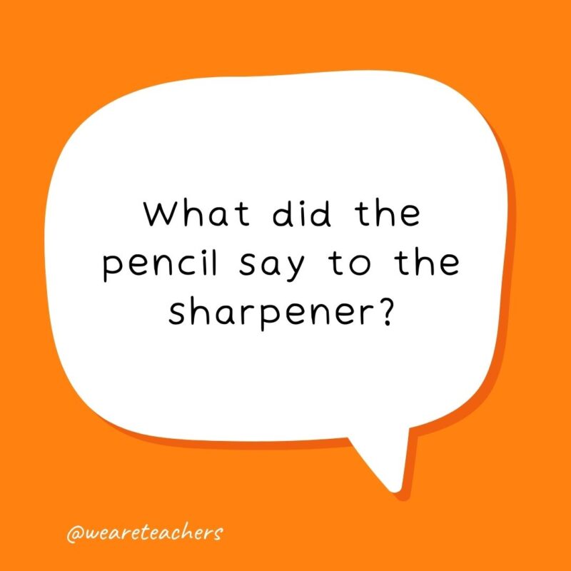 What did the pencil say to the sharpener? What did the pencil say to the sharpener?