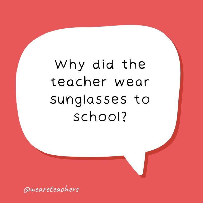 Why did the teacher wear sunglasses to school? Why did the teacher wear sunglasses to school?