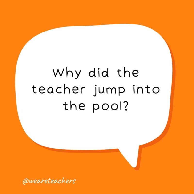 Why did the teacher jump into the pool? He wanted to test the water. Why did the teacher jump into the pool? He wanted to test the water.