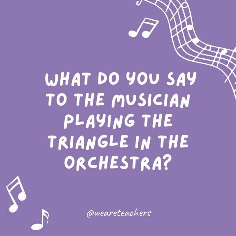 What do you say to the musician playing the triangle in the orchestra? Thank you for every ting. What do you say to the musician playing the triangle in the orchestra? Thank you for every ting.