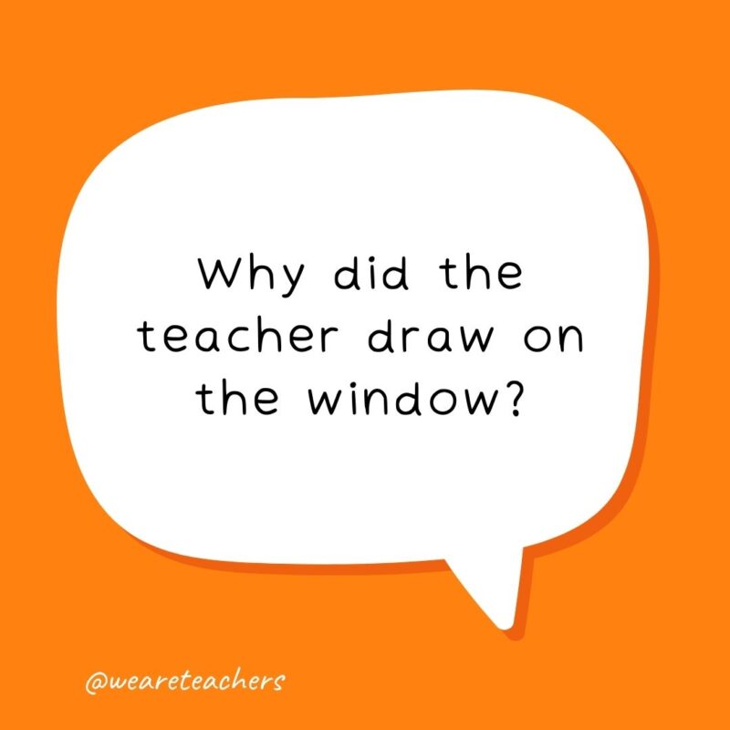 Why did the teacher draw on the window? Because he wanted his lesson to be very clear! Why did the teacher draw on the window? Because he wanted his lesson to be very clear! - school jokes for kids