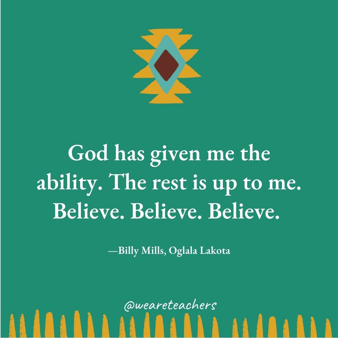 God has given me the ability. The rest is up to me. Believe. Believe. Believe. —Billy Mills, Oglala Lakota God has given me the ability. The rest is up to me. Believe. Believe. Believe. —Billy Mills, Oglala Lakota