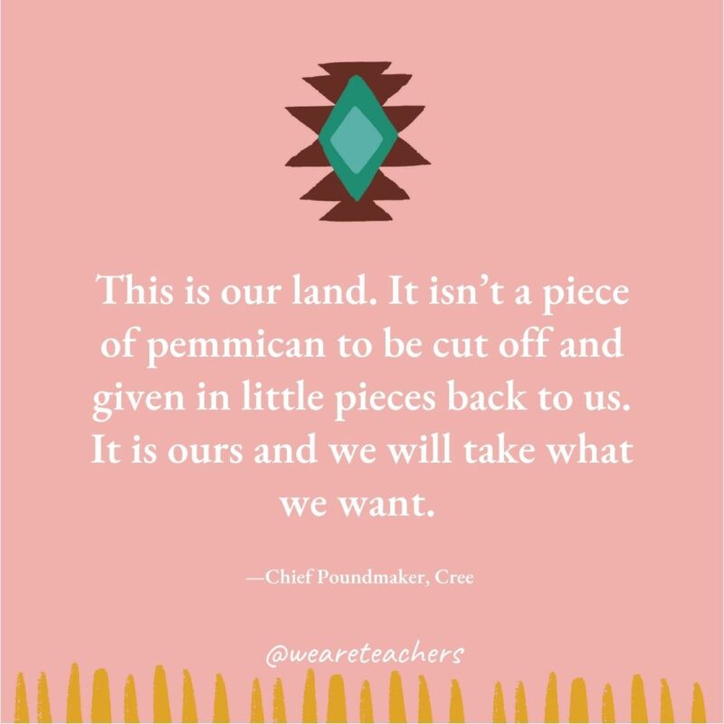 This is our land. It isn’t a piece of pemmican to be cut off and given in little pieces back to us. It is ours and we will take what we want. —Chief Poundmaker, Cree This is our land. It isn’t a piece of pemmican to be cut off and given in little pieces back to us. It is ours and we will take what we want. —Chief Poundmaker, Cree