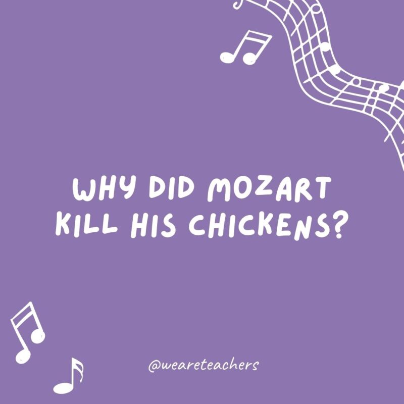 Why did Mozart kill his chickens? Because they always ran around going “Bach! Bach! Bach!” Why did Mozart kill his chickens? Because they always ran around going
