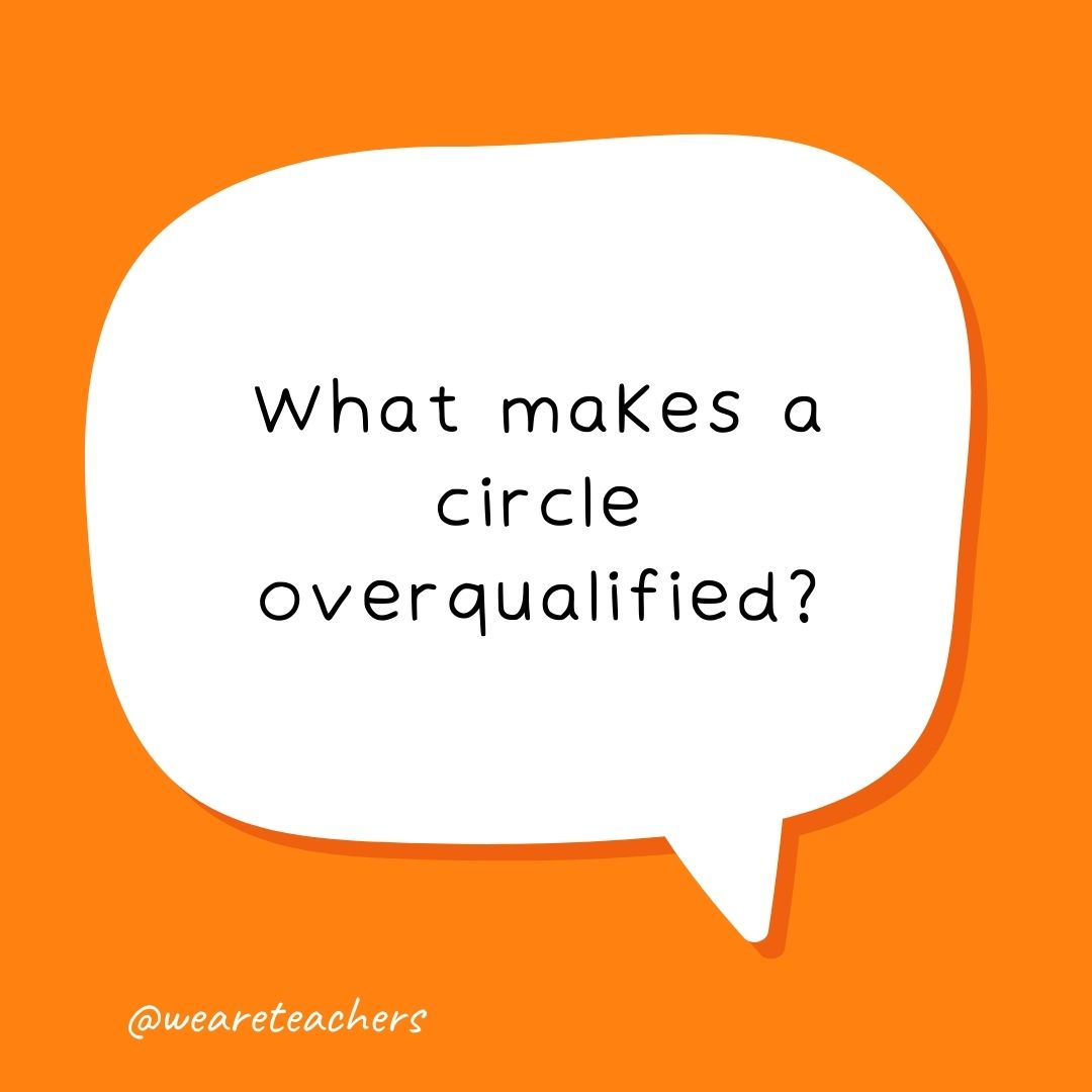 What makes a circle overqualified? It has 360 degrees!- school jokes for kids What makes a circle overqualified?
It has 360 degrees!- school jokes for kids