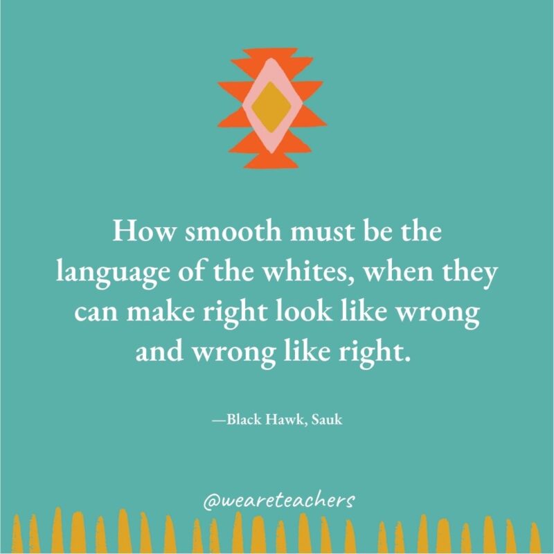 How smooth must be the language of the whites, when they can make right look like wrong and wrong like right. —Black Hawk, Sauk How smooth must be the language of the whites, when they can make right look like wrong and wrong like right. —Black Hawk, Sauk