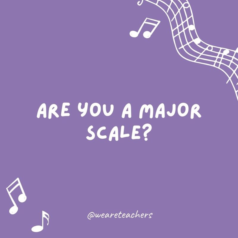 Are you a major scale? Because you are all-natural to me.- music jokes Are you a major scale? Because you are all-natural to me.- music jokes