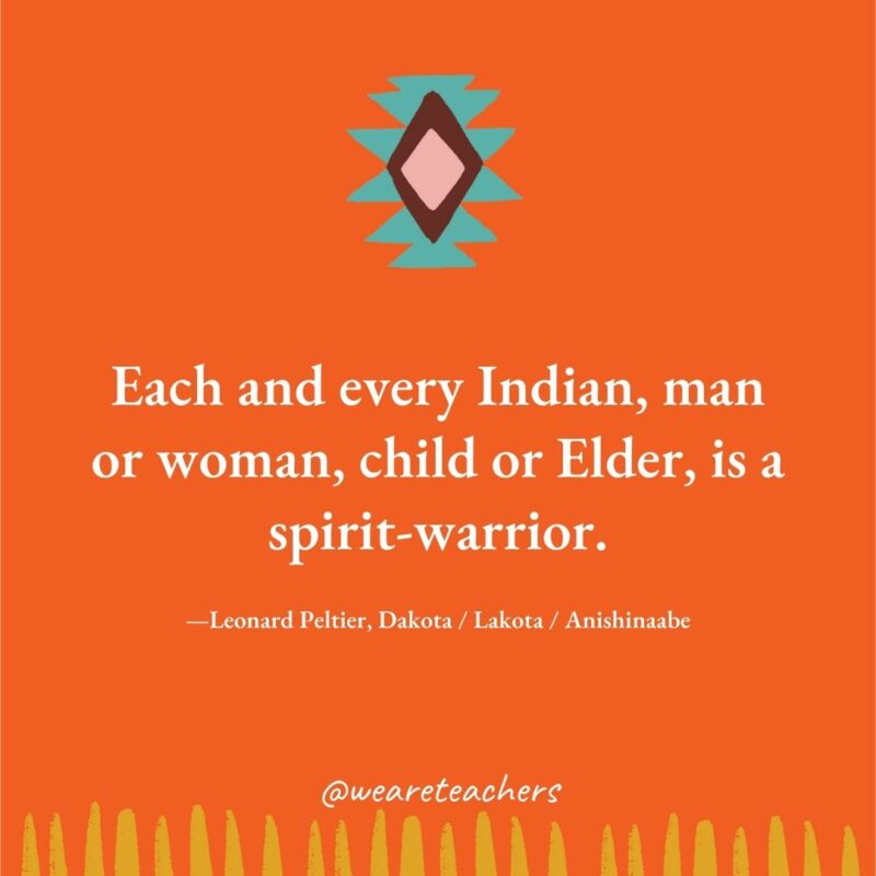 Each and every Indian, man or woman, child or Elder, is a spirit-warrior. —Leonard Peltier, Dakota / Lakota / Anishinaabe Each and every Indian, man or woman, child or Elder, is a spirit-warrior. —Leonard Peltier, Dakota / Lakota / Anishinaabe