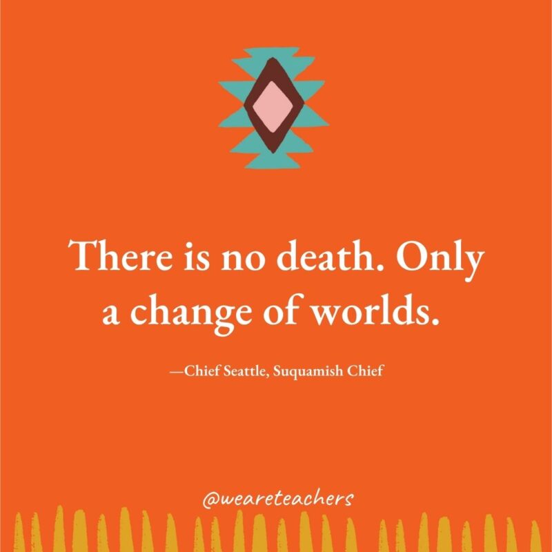 There is no death. Only a change of worlds. —Chief Seattle, Suquamish Chief There is no death. Only a change of worlds. —Chief Seattle, Suquamish Chief