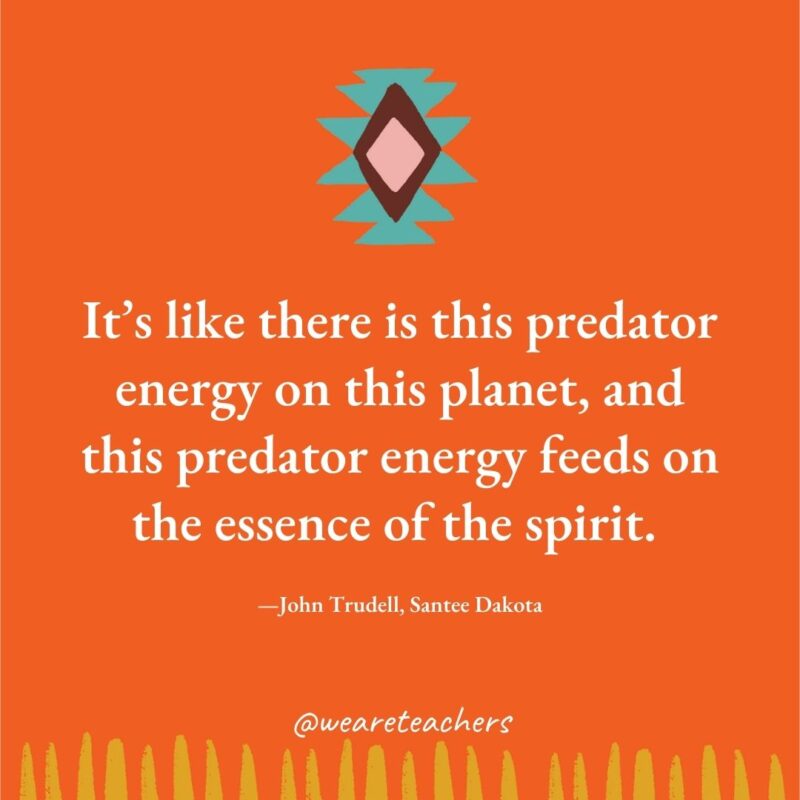 It’s like there is this predator energy on this planet, and this predator energy feeds on the essence of the spirit. —John Trudell, Santee Dakota It’s like there is this predator energy on this planet, and this predator energy feeds on the essence of the spirit. —John Trudell, Santee Dakota