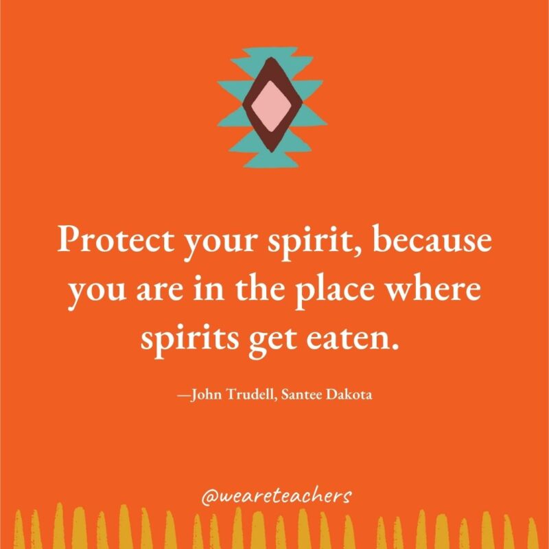 Protect your spirit, because you are in the place where spirits get eaten. —John Trudell, Santee Dakota Protect your spirit, because you are in the place where spirits get eaten. —John Trudell, Santee Dakota