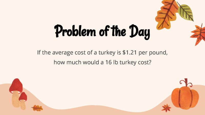 25 Thanksgiving Math Word Problems To Be Grateful For! If the average cost of a turkey is $1.21 per pound, how much would a 16 lb turkey cost?