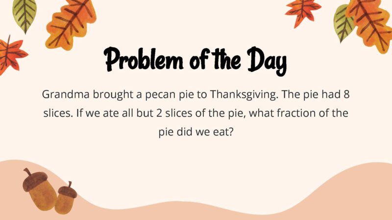 25 Thanksgiving Math Word Problems To Be Grateful For! Grandma brought a pecan pie to Thanksgiving. The pie had 8 slices. If we ate all but 2 slices of the pie, what fraction of the pie did we eat?