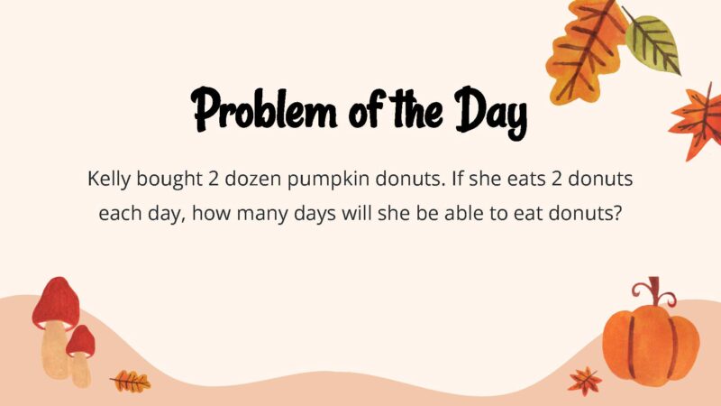 25 Thanksgiving Math Word Problems To Be Grateful For! Kelly bought 2 dozen pumpkin donuts. If she eats 2 donuts each day, how many days will she be able to eat donuts?