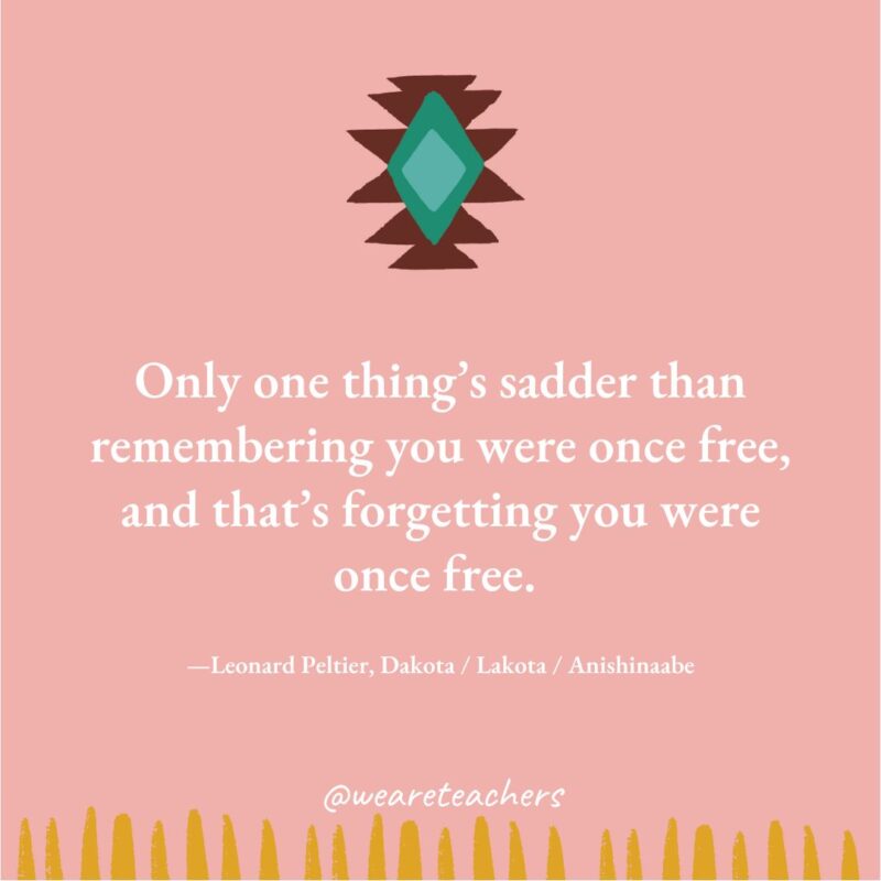 native American quotes (2) Only one thing’s sadder than remembering you were once free, and that’s forgetting you were once free. —Leonard Peltier, Dakota / Lakota / Anishinaabe