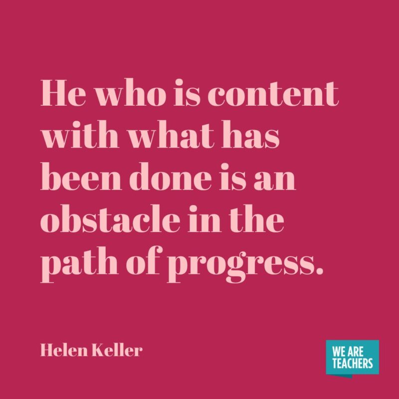 He who is content with what has been done is an obstacle in the path of progress. He who is content with what has been done is an obstacle in the path of progress.- helen keller quotes
