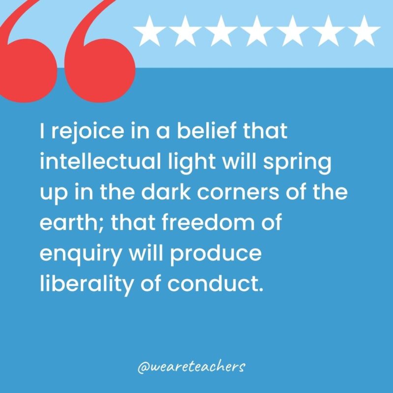 I rejoice in a belief that intellectual light will spring up in the dark corners of the earth; that freedom of enquiry will produce liberality of conduct.