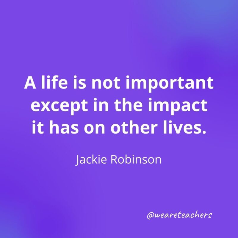 A life is not important except in the impact it has on other lives. —Jackie Robinson