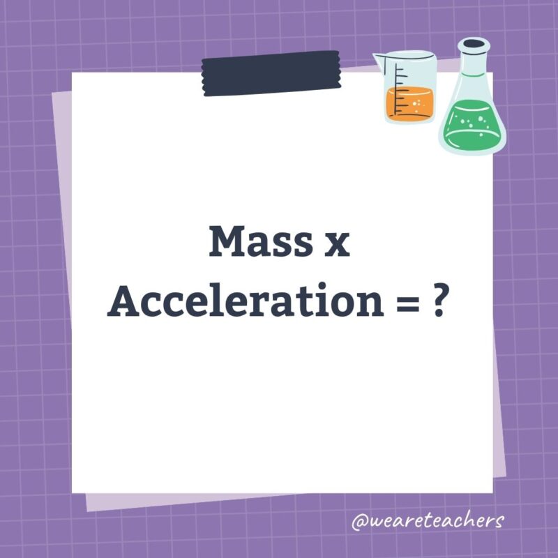 Mass x Acceleration = ? Mass x Acceleration = ?